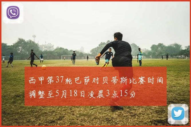 西甲第37轮巴萨对贝蒂斯比赛时间调整至5月18日凌晨3点15分