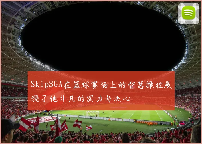 SkipSGA在篮球赛场上的智慧操控展现了他非凡的实力与决心