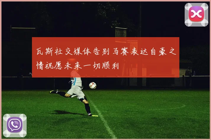瓦斯社交媒体告别马赛表达自豪之情祝愿未来一切顺利