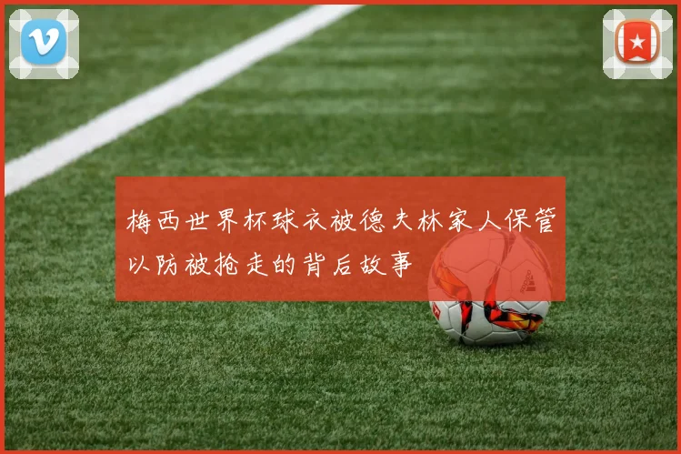 梅西世界杯球衣被德夫林家人保管以防被抢走的背后故事