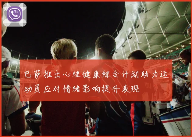 巴萨推出心理健康综合计划助力运动员应对情绪影响提升表现