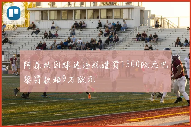 阿森纳因球迷违规遭罚1500欧元巴黎罚款超9万欧元