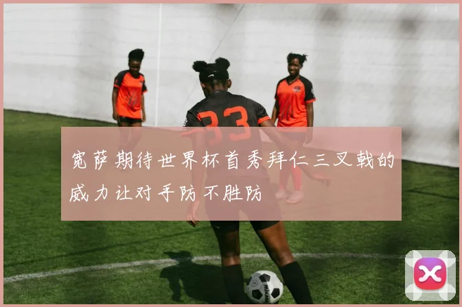 宽萨期待世界杯首秀拜仁三叉戟的威力让对手防不胜防