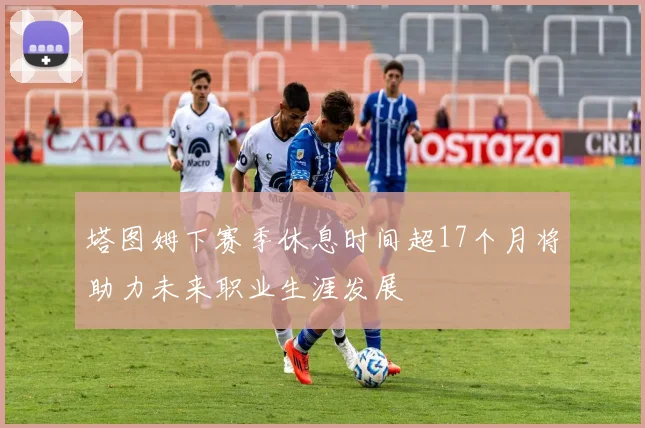 塔图姆下赛季休息时间超17个月将助力未来职业生涯发展