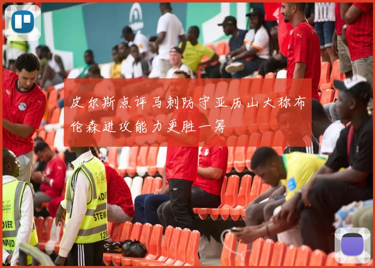 皮尔斯点评马刺防守亚历山大称布伦森进攻能力更胜一筹