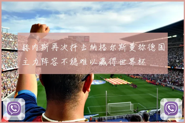 赫内斯再次抨击纳格尔斯曼称德国主力阵容不稳难以赢得世界杯
