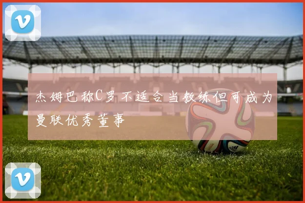 杰姆巴称C罗不适合当教练但可成为曼联优秀董事
