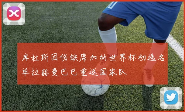 库杜斯因伤缺席加纳世界杯初选名单拉赫曼巴巴重返国家队