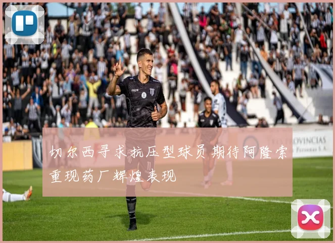 切尔西寻求抗压型球员期待阿隆索重现药厂辉煌表现