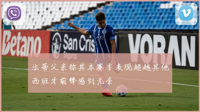 法蒂父亲称其本赛季表现超越其他西班牙前锋感到无奈
