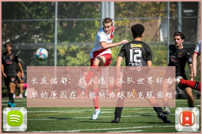 长友佑都：我入选日本队世界杯名单的原因在于能助力球队克服困难